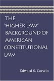 "HIGHER LAW" BACKGROUND OF AMERICAN CONSTITUTIONAL LAW, THE