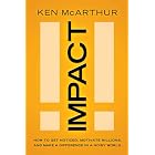 Impact: How to Get Noticed, Motivate Millions, and Make a Difference in a Noisy World by Ken McArthur