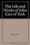 The life and works of John Carr of York