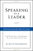 Speaking As a Leader: How to Lead Every Time You Speak...From Board Rooms to Meeting Rooms, From Town Halls to Phone Calls