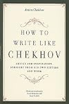How to Write Like Chekhov: Advice and Inspiration, Straight from His Own Letters and Work [HT WRITE LIKE CHEKHOV]