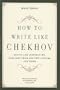 How to Write Like Chekhov: Advice and Inspiration, Straight from His Own Letters and Work [HT WRITE LIKE CHEKHOV]