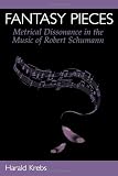 Fantasy Pieces: Metrical Dissonance in the Music of Robert Schumann by Harald Krebs