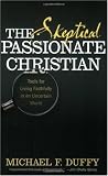 The Skeptical, Passionate Christian: Tools for Living Faithfully in an Uncertain World