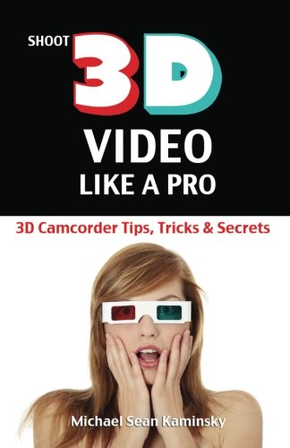 Shoot 3D Video Like a Pro: 3D Camcorder Tips, Tricks & Secrets: the 3D Movie Making Guide They Forgot to Include