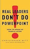 Real Leaders Don't Do Powerpoint: How to speak so people listen: How to Sell Yourself and Your Ideas