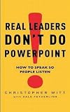 Real Leaders Dont Do Powerpoint: How to speak so people listen: How to Sell Yourself and Your Ideas