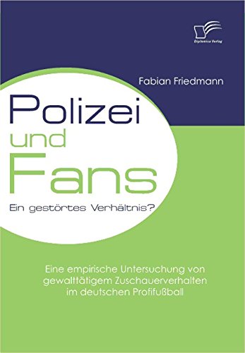 Polizei und Fans - ein gestörtes Verhältnis? Eine empirische Untersuchung von gewalttätigem Zuschauerverhalten im deutschen Profifußball (German Edition)