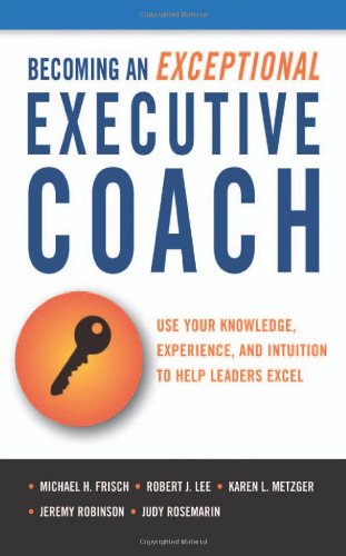 Becoming an Exceptional Executive Coach: Use Your Knowledge, Experience, and Intuition to Help Leaders Excel