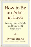 How to Be an Adult in Love: Letting Love in Safely and Showing It Recklessly
