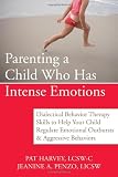Parenting a Child Who Has Intense Emotions: Dialectical Behavior Therapy Skills to Help Your Child Regulate Emotional Outbursts and Aggressive Behaviors