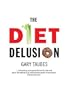 The Diet Delusion: Challenging the Conventional Wisdom on Diet, Weight Loss and Disease
