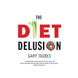 The Diet Delusion: Challenging the Conventional Wisdom on Diet, Weight Loss and Disease