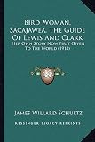 [(Bird Woman, Sacajawea, the Guide of Lewis and Clark: Her Own Story Now First Given to the World (1918))] [Author: James Willard Schultz] published on (September, 2010)