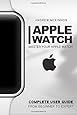 Apple Watch: Master Your Apple Watch - Complete User Guide From Beginners to Expert