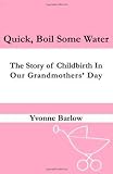 Quick Boil Some Water: The Story of Childbirth in our Grandmothers' Day: Volume 1