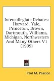 Intercollegiate Debates: Harvard, Yale, Princeton, Brown, Dartmouth, Williams, Michigan, Northwestern and Many Others V1 (1909)