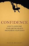 Confidence: How to Overcome Your Limiting Beliefs and Achieve Your Goals