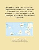 The 2009 World Market Forecasts for Imported Parts for Television Receivers, Radio Broadcast Receivers, Radio Telephone Transmission Apparatus, and Telegraphy, Broadcasting, and Television Equipment