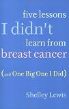 Cover of Five Lessons I Didn't Learn From Breast Cancer (And One Big One I Did)