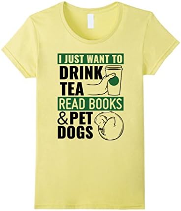 Women's I Just Want To Drink Tea Read Books And Pet Dogs T Shirt Medium Lemon