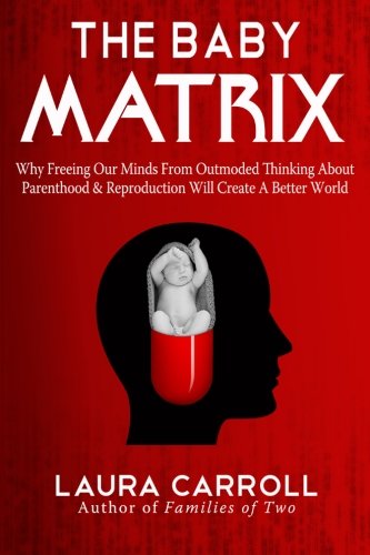 The Baby Matrix: Why Freeing Our Minds From Outmoded Thinking About Parenthood & Reproduction Will Create a Better World