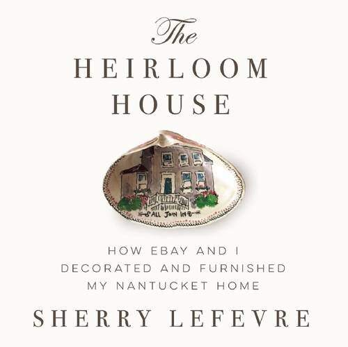 The Heirloom House: How eBay and I Decorated and Furnished My Nantucket Home, by Sherry Lefevre