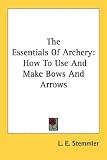 The Essentials Of Archery: How To Use And Make Bows And Arrows