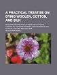 A practical treatise on dying woolen, cotton, and silk; including recipes for lac reds and scarlets, chrome yellows and oranges, and Prussian blues-on silks, cottons and woolens