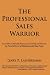 The Professional Sales Warrior: Learn How to Sell with Passion and Creativity and Discover the Powerful Secrets of Highly Successful Sales People