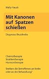 Produkt-Bild: Mit Kanonen auf Spatzen schie&szlig;en: Diagnose: Brustkrebs. Chemotherapie - Strahlentherapie - Hormontherapie. Sterben die Betroffenen an Krebs oder an der Behandlung?