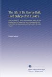 The Life of Dr. George Bull, Lord Bishop of St. David's: With the History of Those Controversies in Which He Was Engaged and an Abstract of Those ... Maintained and Defended in the Latin Tongue
