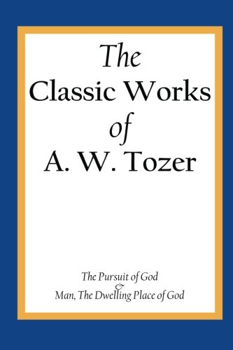The Classic Works of A. W. Tozer: The Pursuit of God & Man - The Dwelling Place of God