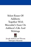 Select Essays of Addison: Together With Macaulay s Essay on Addison s Life and Writings