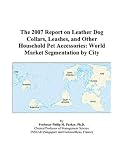 The 2007 Report on Leather Dog Collars, Leashes, and Other Household Pet Accessories: World Market Segmentation by City