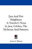 Java And Her Neighbors: A Traveler's Notes In Java, Celebes, The Moluccas And Sumatra