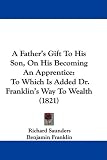 A Father's Gift To His Son, On His Becoming An Apprentice: To Which Is Added Dr. Franklin's Way To Wealth (1821)