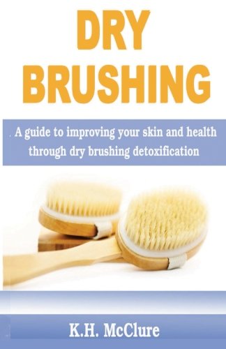 Dry Brushing: A guide to improving your skin and health through dry brushing detoxification, by K. H. McClure Dry Brushing: A guide to improving your skin and health through dry brushing detoxification, by K. H. McClure