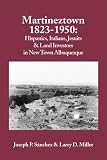 Martineztown, 1823-1950: Hispanics, Italians, Jesuits & Land Investors in New Town Albuquerque