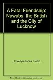 A fatal friendship : the Nawabs, the British and the city of Lucknow
