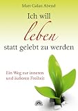 Ich will leben statt gelebt zu werden: Ein Weg zur inneren und &auml;u&szlig;eren Freiheit