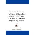 Scripture Baptism: A Series Of Familiar Letters To A Friend In Reply To Christian Baptism By Baptist Noel by Henry J. Gamble