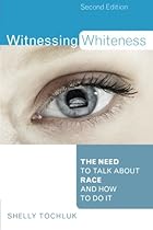 Witnessing Whiteness: The Need to Talk About Race and How to Do It Second Edition Witnessing Whiteness: The Need to Talk About Race and How to Do It Second Edition