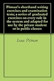 Pitman's shorthand writing exercises and examination tests; a series of graduated exercises on every rule in the system and adapted for use by the private student or in public classes