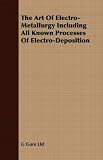 The Art Of Electro-Metallurgy Including All Known Processes Of Electro-Deposition