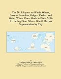 The 2013 Report on Whole Wheat, Durum, Semolina, Bulgur, Farina, and Other Wheat Flour Made in Flour Mills Excluding Flour Mixes: World Market Segmentation by City