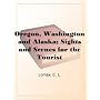 Oregon, Washington and Alaska; Sights and Scenes for the Tourist