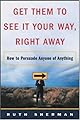 Get Them to See It Your Way, Right Away: How to Persuade Anyone of Anything