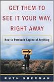 Get Them to See It Your Way, Right Away: How to Persuade Anyone of Anything