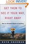 Get Them to See It Your Way, Right Away: How to Persuade Anyone of Anything